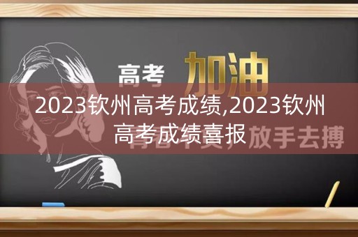 2023钦州高考成绩,2023钦州高考成绩喜报