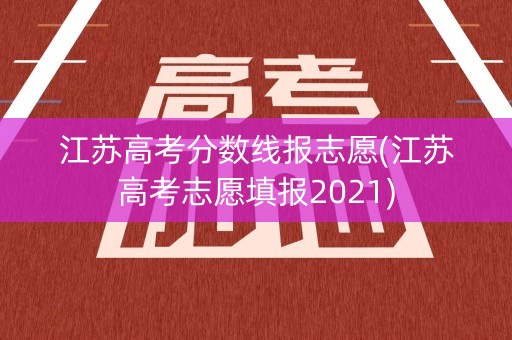 江苏高考分数线报志愿(江苏高考志愿填报2021)