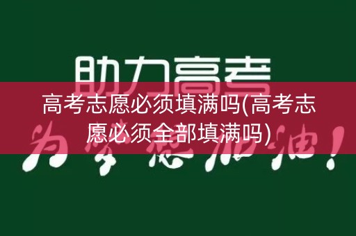 高考志愿必须填满吗(高考志愿必须全部填满吗)