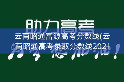 云南昭通富源高考分数线(云南昭通高考录取分数线2021)