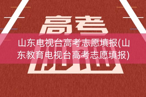 山东电视台高考志愿填报(山东教育电视台高考志愿填报)