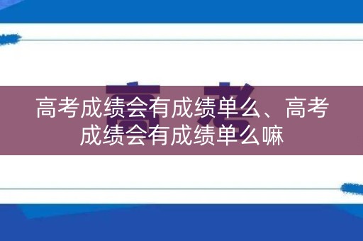 高考成绩会有成绩单么、高考成绩会有成绩单么嘛