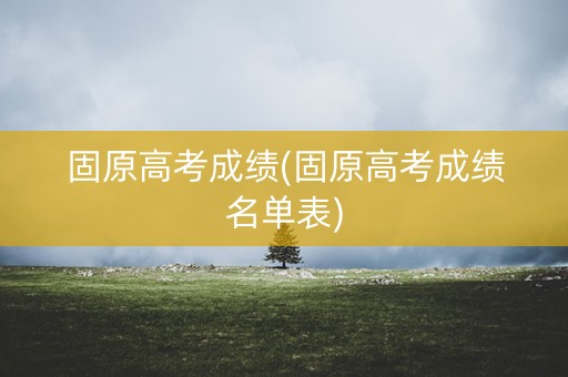 固原高考成绩(固原高考成绩名单表)