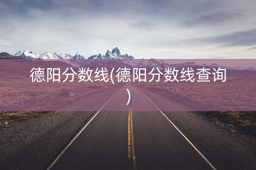 德阳分数线(德阳分数线查询)