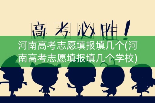 河南高考志愿填报填几个(河南高考志愿填报填几个学校)