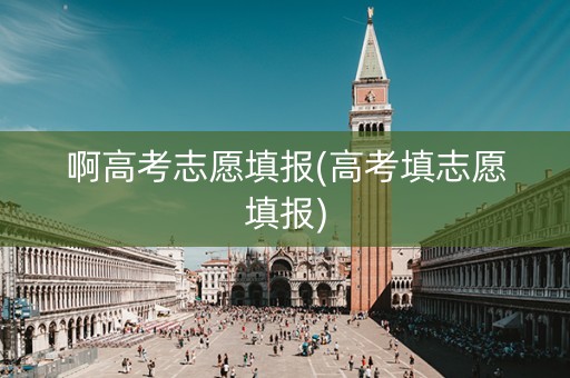 啊高考志愿填报(高考填志愿填报)