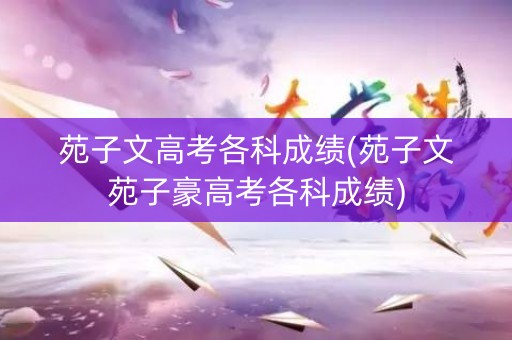 苑子文高考各科成绩(苑子文苑子豪高考各科成绩)