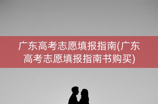广东高考志愿填报指南(广东高考志愿填报指南书购买)