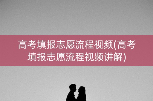 高考填报志愿流程视频(高考填报志愿流程视频讲解)