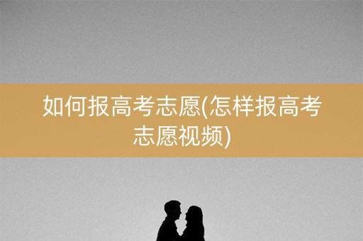 如何报高考志愿(怎样报高考志愿视频)