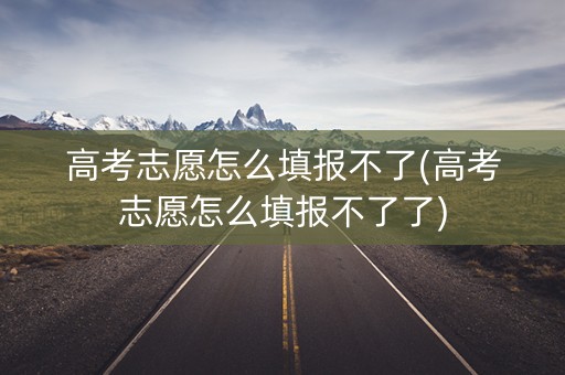 高考志愿怎么填报不了(高考志愿怎么填报不了了)