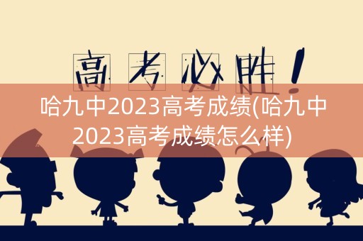 哈九中2023高考成绩(哈九中2023高考成绩怎么样)