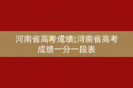 河南省高考成绩;河南省高考成绩一分一段表