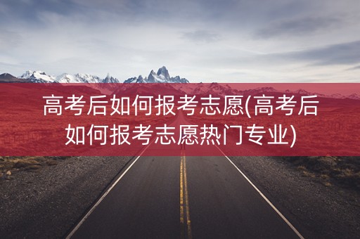 高考后如何报考志愿(高考后如何报考志愿热门专业)