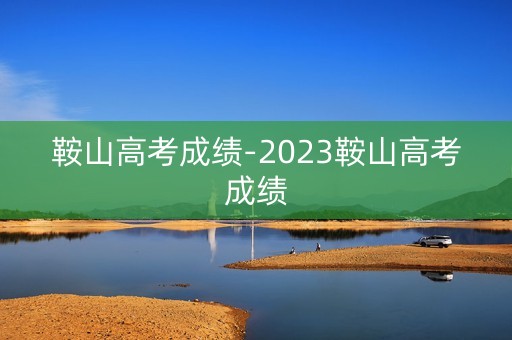 鞍山高考成绩-2023鞍山高考成绩