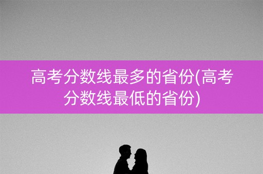 高考分数线最多的省份(高考分数线最低的省份)