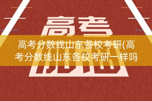 高考分数线山东各校考研(高考分数线山东各校考研一样吗)