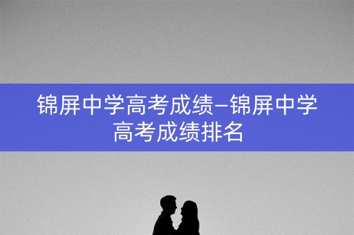 锦屏中学高考成绩—锦屏中学高考成绩排名