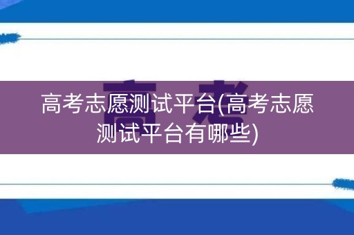 高考志愿测试平台(高考志愿测试平台有哪些)