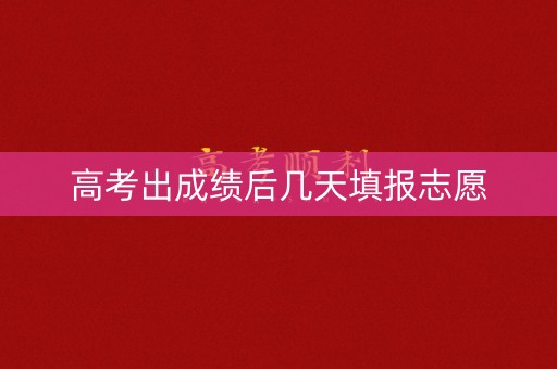 高考出成绩后几天填报志愿