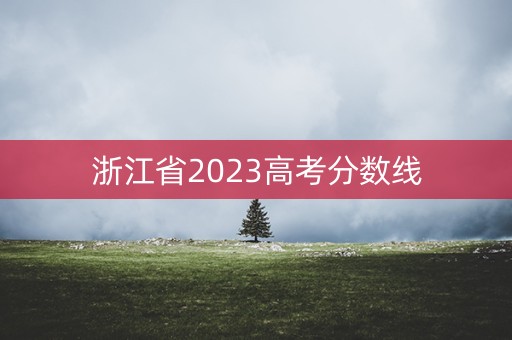 浙江省2023高考分数线