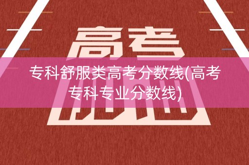 专科舒服类高考分数线(高考专科专业分数线)