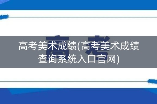 高考美术成绩(高考美术成绩查询系统入口官网)