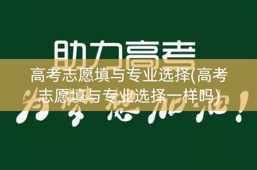 高考志愿填与专业选择(高考志愿填与专业选择一样吗)