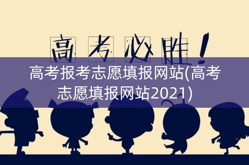 高考报考志愿填报网站(高考志愿填报网站2021)