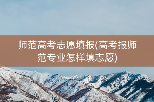 师范高考志愿填报(高考报师范专业怎样填志愿)