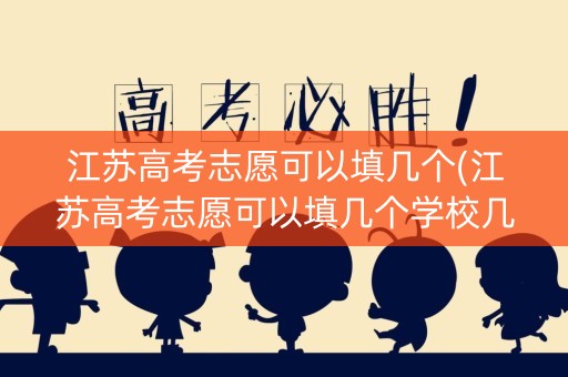 江苏高考志愿可以填几个(江苏高考志愿可以填几个学校几个专业)
