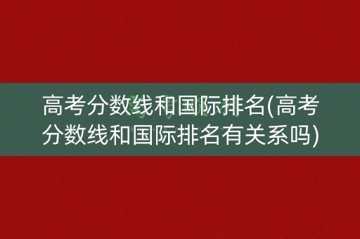 高考分数线和国际排名(高考分数线和国际排名有关系吗)