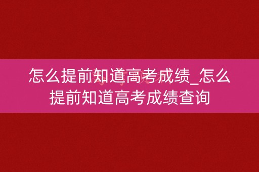 怎么提前知道高考成绩_怎么提前知道高考成绩查询