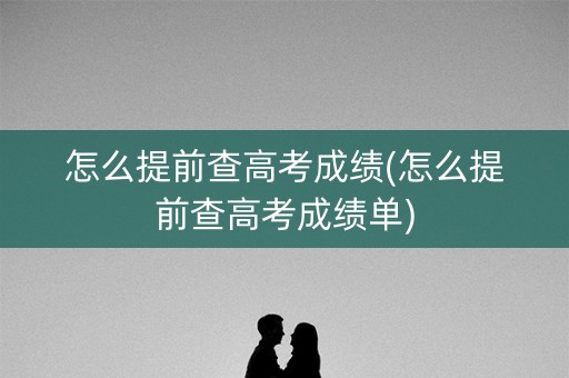 怎么提前查高考成绩(怎么提前查高考成绩单)