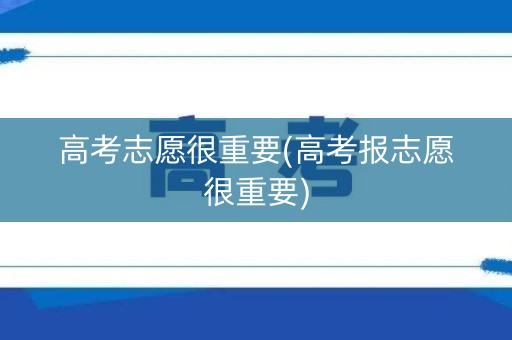 高考志愿很重要(高考报志愿很重要)