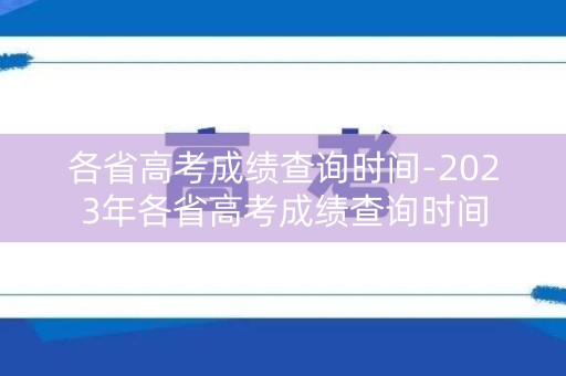 各省高考成绩查询时间-2023年各省高考成绩查询时间