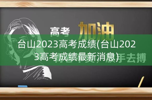 详细阅读:台山2023高考成绩(台山2023高考成绩最新消息) 台山2023高考成绩(台山2023高考成绩最新消息)