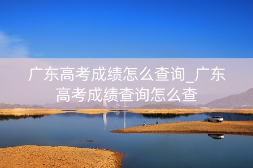 广东高考成绩怎么查询_广东高考成绩查询怎么查