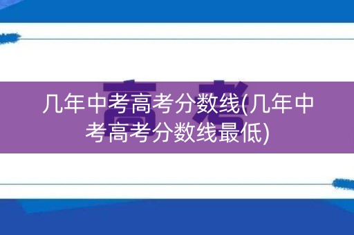 几年中考高考分数线(几年中考高考分数线最低)