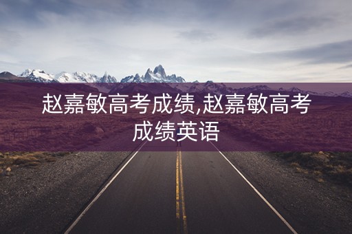 赵嘉敏高考成绩,赵嘉敏高考成绩英语