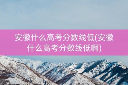 详细阅读:安徽什么高考分数线低(安徽什么高考分数线低啊) 安徽什么高考分数线低(安徽什么高考分数线低啊)
