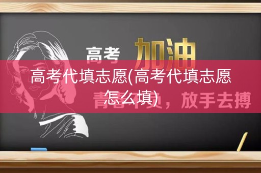 高考代填志愿(高考代填志愿怎么填)