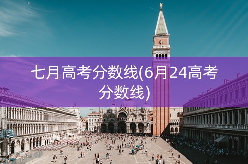 七月高考分数线(6月24高考分数线)