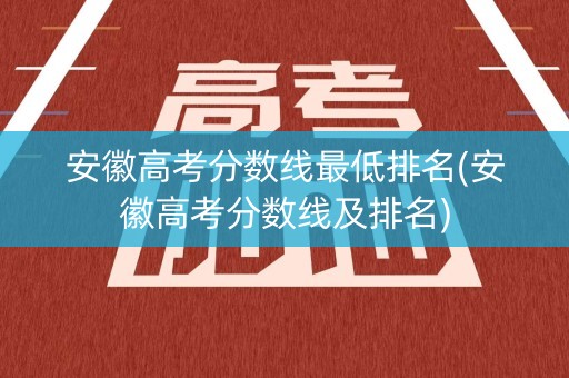 安徽高考分数线最低排名(安徽高考分数线及排名)