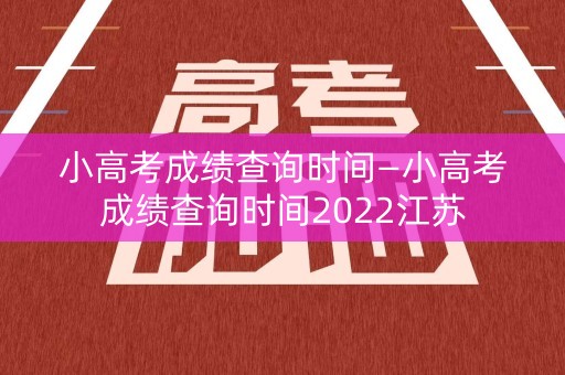 小高考成绩查询时间—小高考成绩查询时间2022江苏
