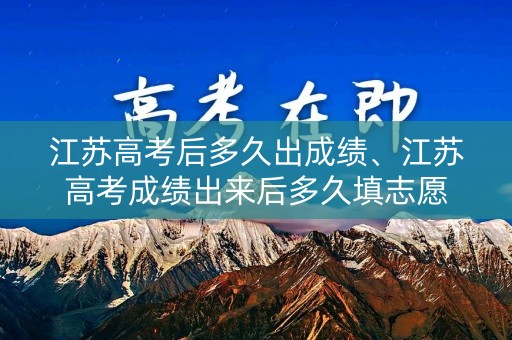 江苏高考后多久出成绩、江苏高考成绩出来后多久填志愿