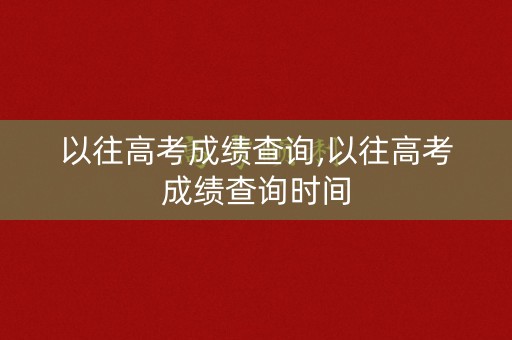 以往高考成绩查询,以往高考成绩查询时间