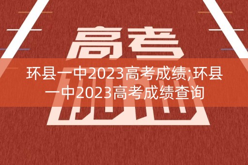 环县一中2023高考成绩;环县一中2023高考成绩查询