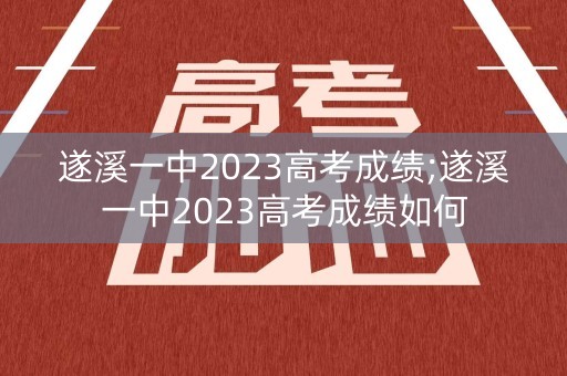 遂溪一中2023高考成绩;遂溪一中2023高考成绩如何