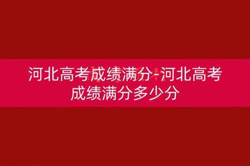 河北高考成绩满分-河北高考成绩满分多少分